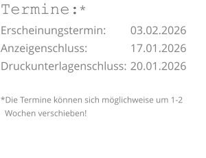 Termine:* Erscheinungstermin: 	03.02.2026 Anzeigenschluss: 	  	17.01.2026 Druckunterlagenschluss:	20.01.2026  *Die Termine können sich möglichweise um 1-2    Wochen verschieben!